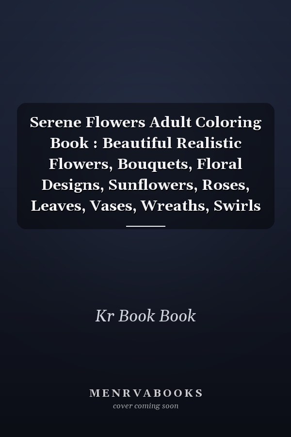 Serene Flowers Adult Coloring Book : Beautiful Realistic Flowers, Bouquets, Floral Designs, Sunflowers, Roses, Leaves, Vases, Wreaths, Swirls