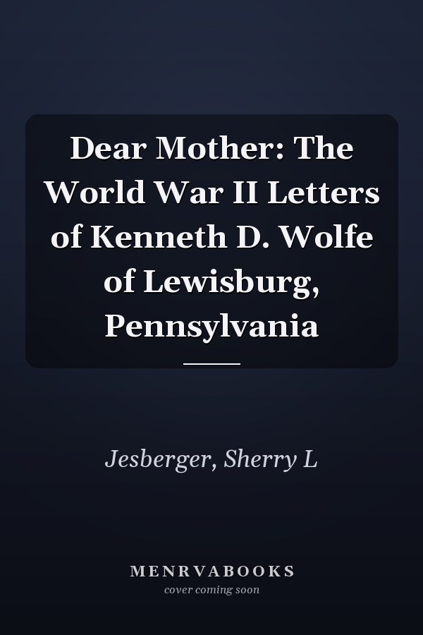 Dear Mother: The World War II Letters of Kenneth D. Wolfe of Lewisburg, Pennsylvania