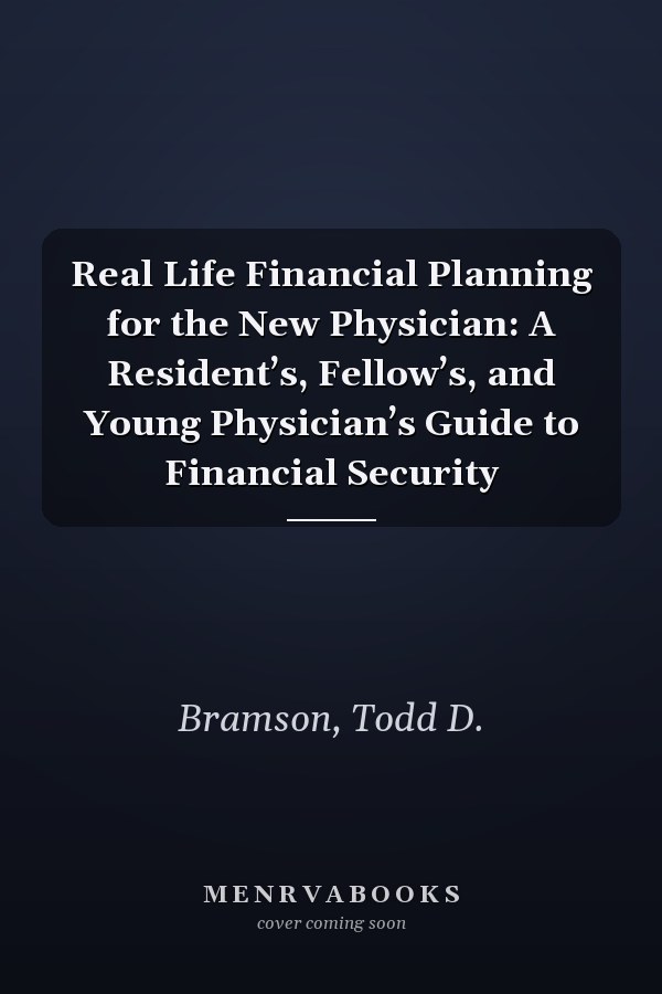 Real Life Financial Planning for the New Physician: A Resident’s, Fellow’s, and Young Physician’s Guide to Financial Security