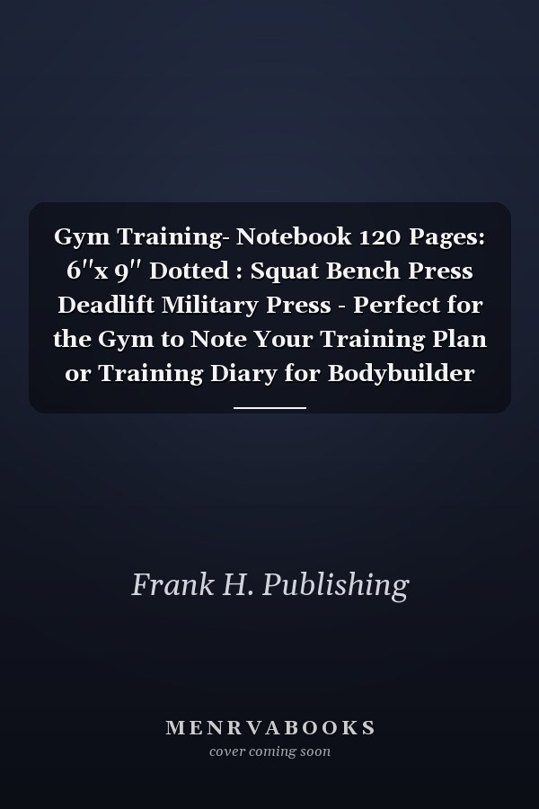 Gym Training- Notebook 120 Pages: 6''x 9'' Dotted : Squat Bench Press Deadlift Military Press - Perfect for the Gym to Note Your Training Plan or Training Diary for Bodybuilder and Everybody Who Lifts Weights