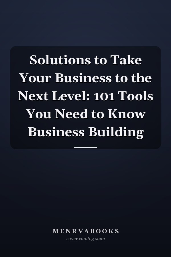 Solutions to Take Your Business to the Next Level: 101 Tools You Need to Know Business Building