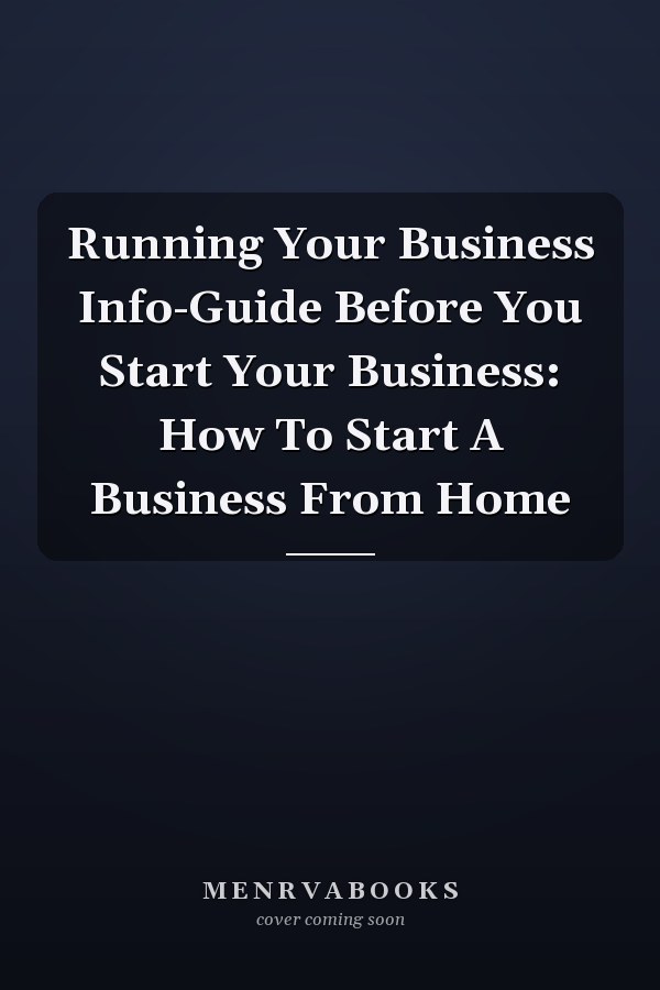 Running Your Business Info-Guide Before You Start Your Business: How To Start A Business From Home