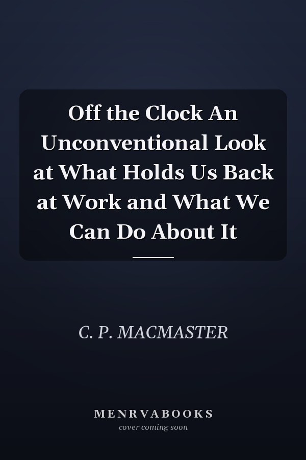 Off the Clock An Unconventional Look at What Holds Us Back at Work and What We Can Do About It