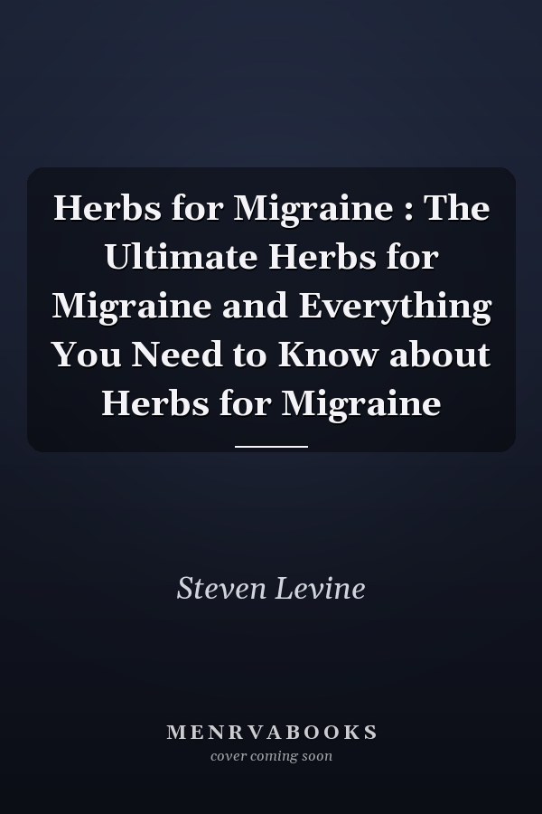 Herbs for Migraine : The Ultimate Herbs for Migraine and Everything You Need to Know about Herbs for Migraine