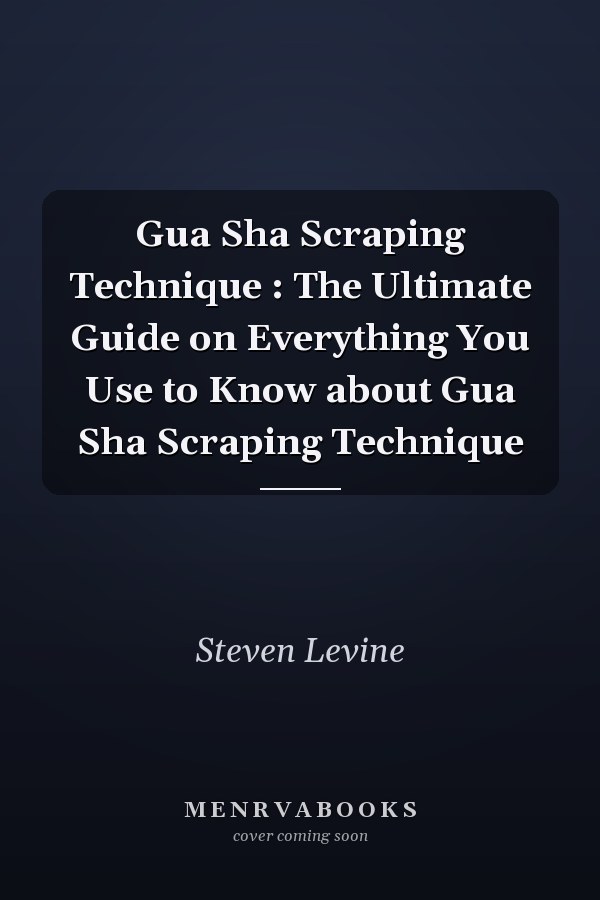 Gua Sha Scraping Technique : The Ultimate Guide on Everything You Use to Know about Gua Sha Scraping Technique
