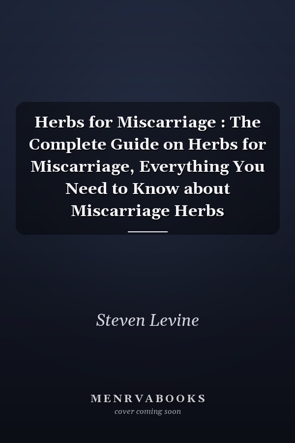 Herbs for Miscarriage : The Complete Guide on Herbs for Miscarriage, Everything You Need to Know about Miscarriage Herbs