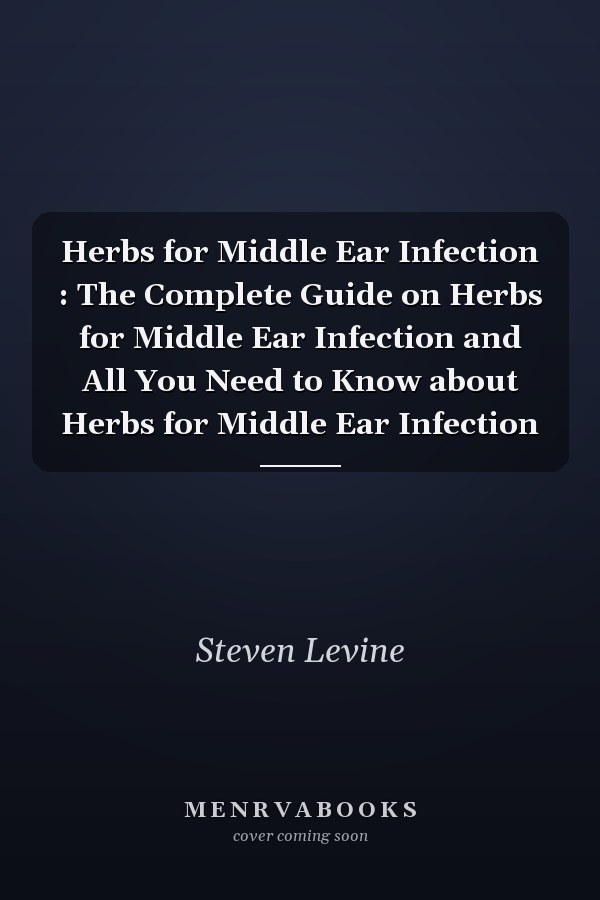 Herbs for Middle Ear Infection : The Complete Guide on Herbs for Middle Ear Infection and All You Need to Know about Herbs for Middle Ear Infection