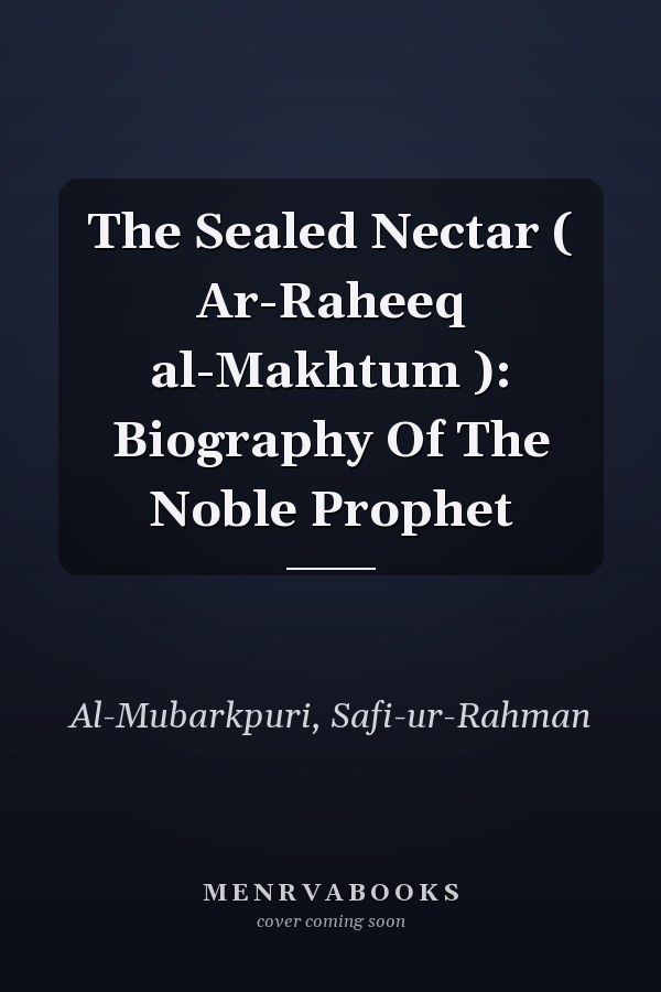 The Sealed Nectar ( Ar-Raheeq al-Makhtum ): Biography Of The Noble Prophet