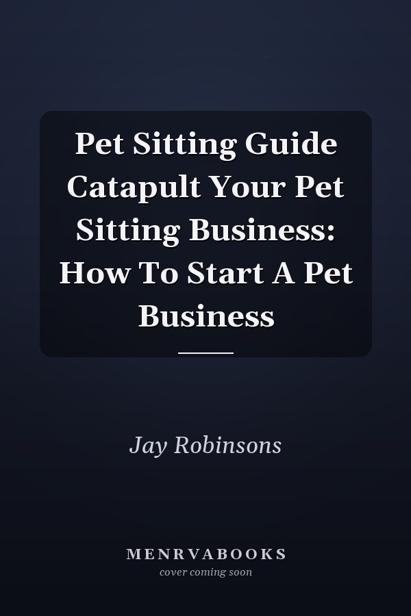 Pet Sitting Guide Catapult Your Pet Sitting Business: How To Start A Pet Business