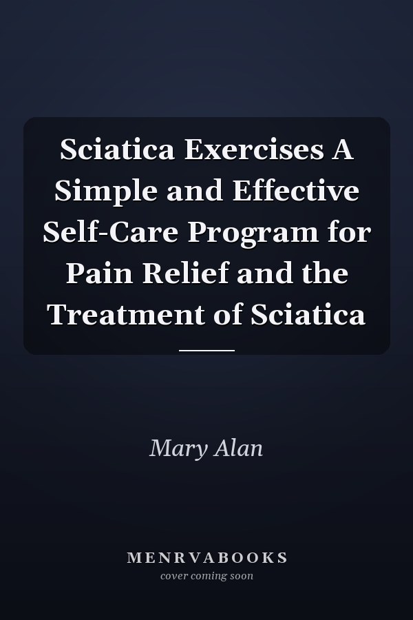 Sciatica Exercises A Simple and Effective Self-Care Program for Pain Relief and the Treatment of Sciatica