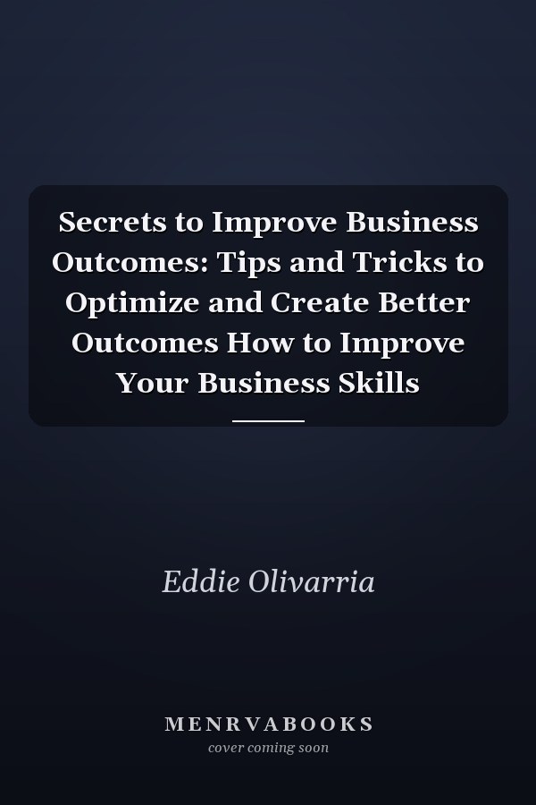 Secrets to Improve Business Outcomes: Tips and Tricks to Optimize and Create Better Outcomes How to Improve Your Business Skills