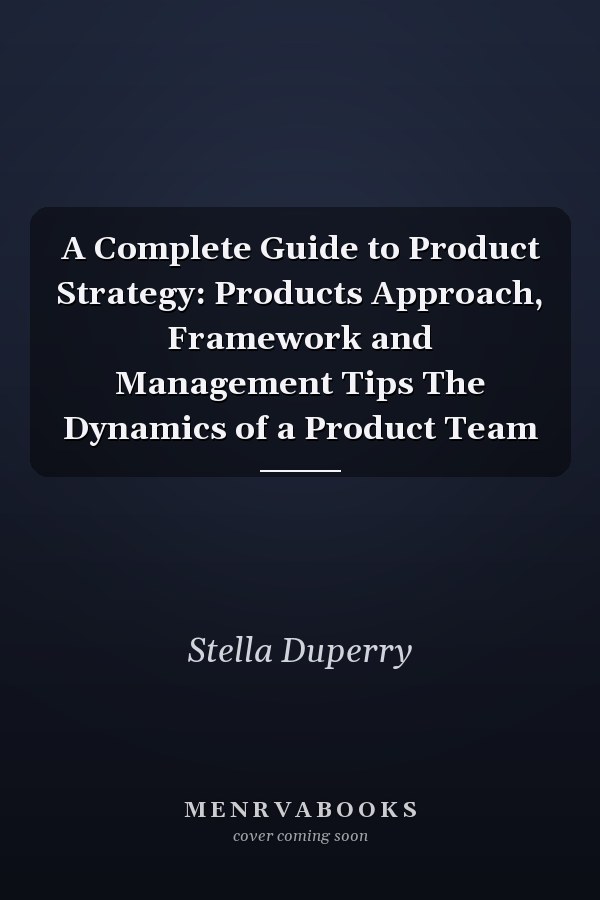A Complete Guide to Product Strategy: Products Approach, Framework and Management Tips The Dynamics of a Product Team