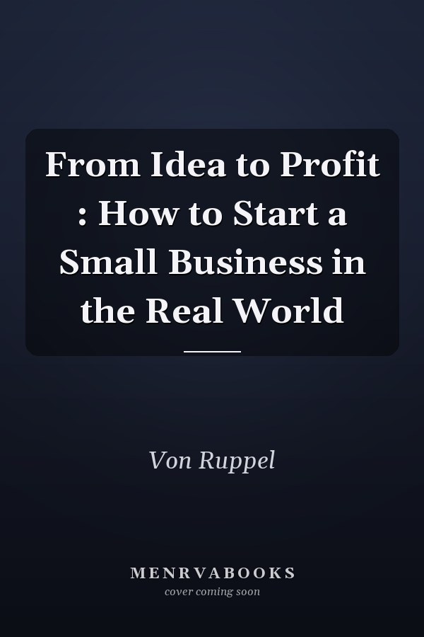 From Idea to Profit : How to Start a Small Business in the Real World