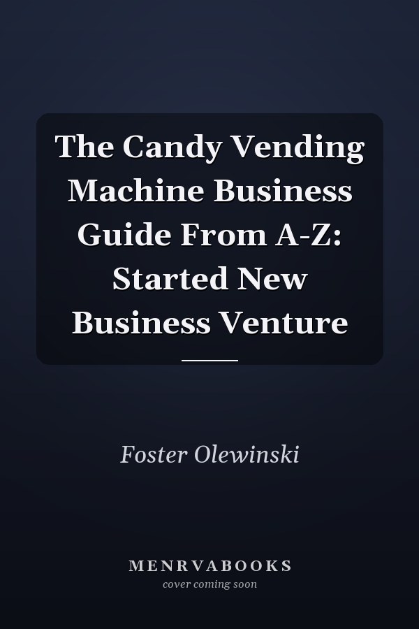 The Candy Vending Machine Business Guide From A-Z: Started New Business Venture