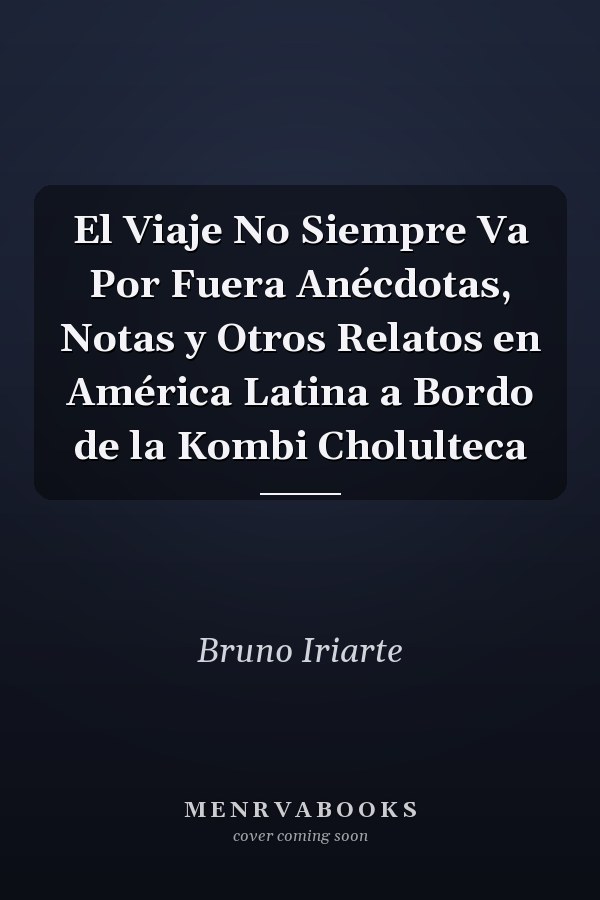 El Viaje No Siempre Va Por Fuera Anécdotas, Notas y Otros Relatos en América Latina a Bordo de la Kombi Cholulteca