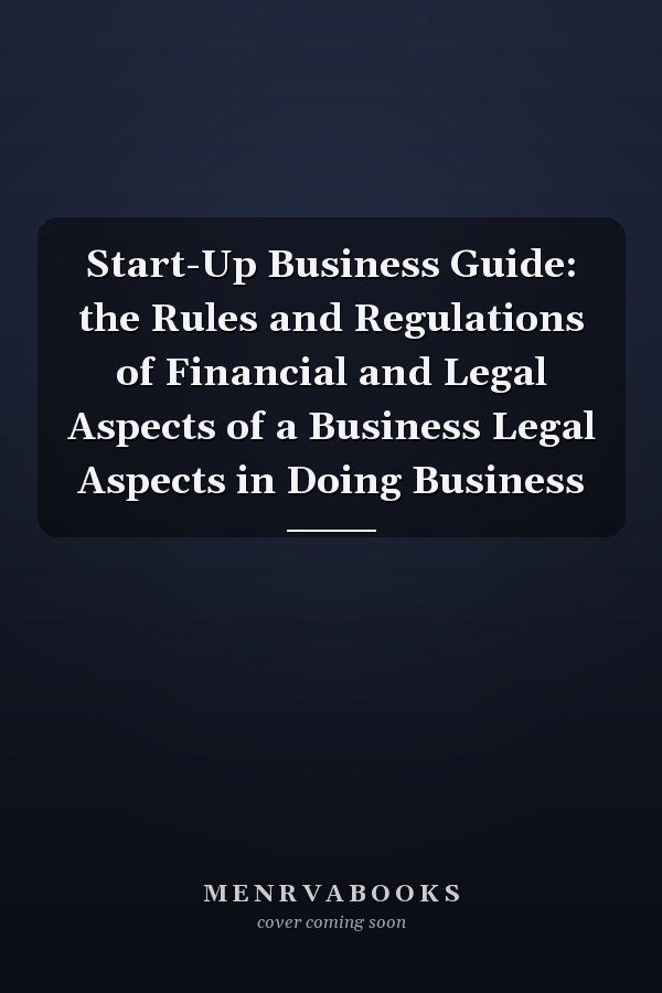 Start-Up Business Guide: the Rules and Regulations of Financial and Legal Aspects of a Business Legal Aspects in Doing Business