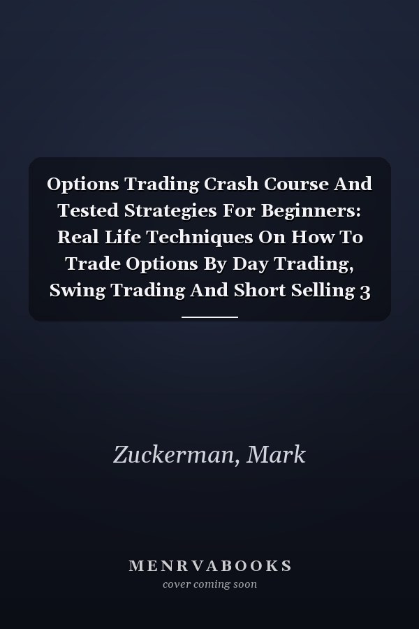 Options Trading Crash Course And Tested Strategies For Beginners: Real Life Techniques On How To Trade Options By Day Trading, Swing Trading And Short Selling 3 Books In 1