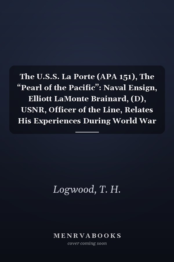 The U.S.S. La Porte (APA 151), The “Pearl of the Pacific”: Naval Ensign, Elliott LaMonte Brainard, (D), USNR, Officer of the Line, Relates His Experiences During World War II