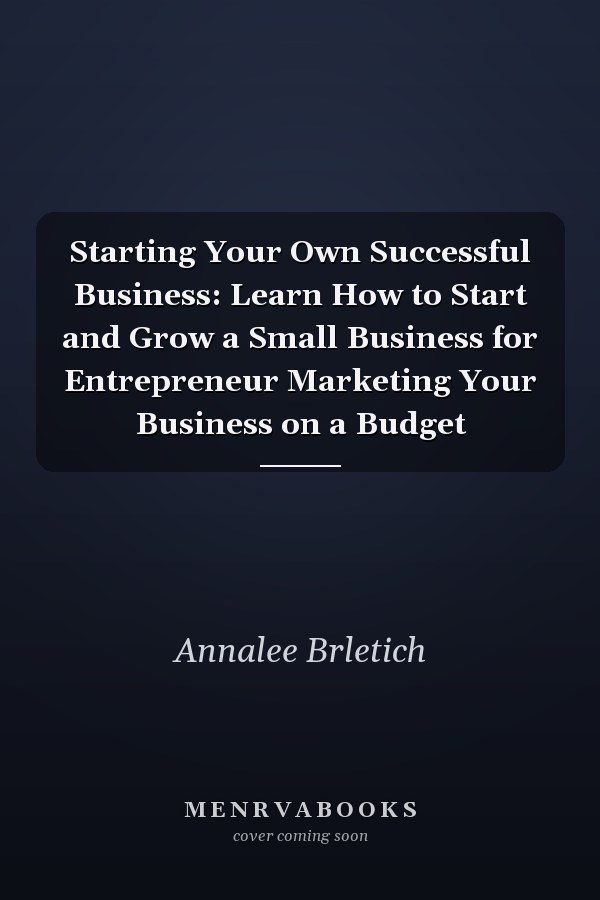 Starting Your Own Successful Business: Learn How to Start and Grow a Small Business for Entrepreneur Marketing Your Business on a Budget