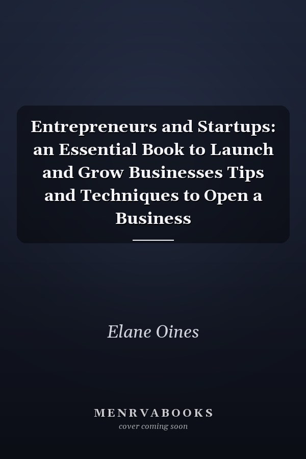 Entrepreneurs and Startups: an Essential Book to Launch and Grow Businesses Tips and Techniques to Open a Business