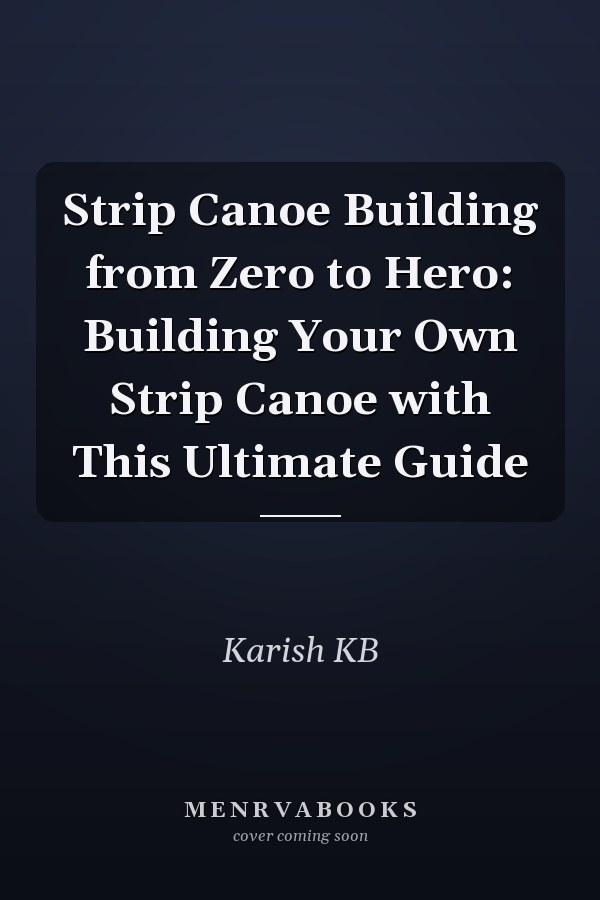 Strip Canoe Building from Zero to Hero: Building Your Own Strip Canoe with This Ultimate Guide