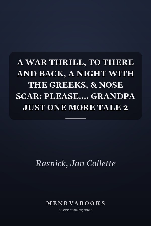 A WAR THRILL, TO THERE AND BACK, A NIGHT WITH THE GREEKS, & NOSE SCAR: PLEASE.... GRANDPA JUST ONE MORE TALE 2