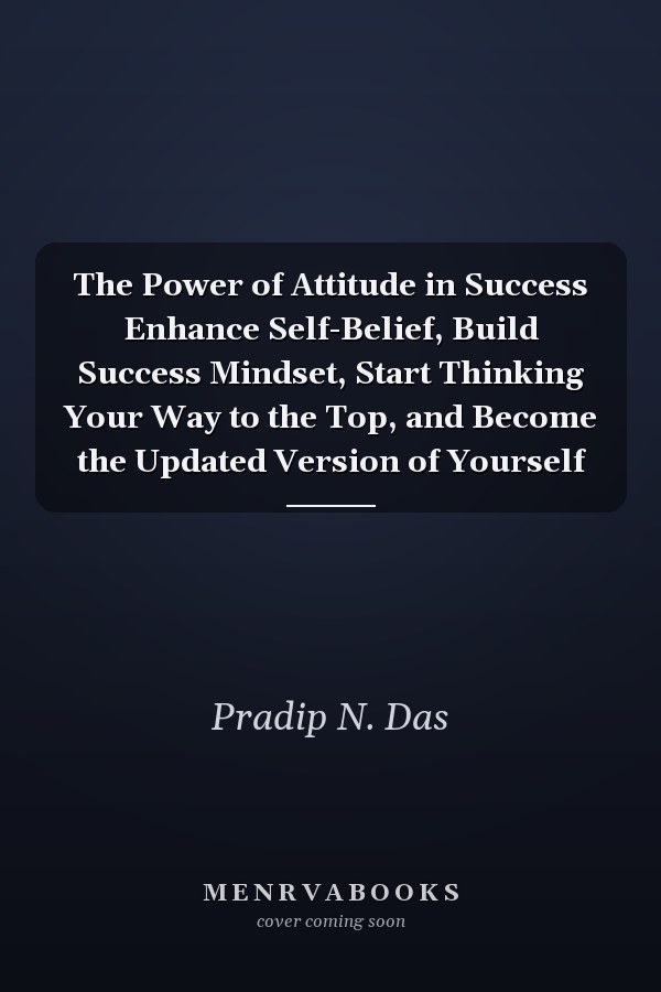 The Power of Attitude in Success Enhance Self-Belief, Build Success Mindset, Start Thinking Your Way to the Top, and Become the Updated Version of Yourself