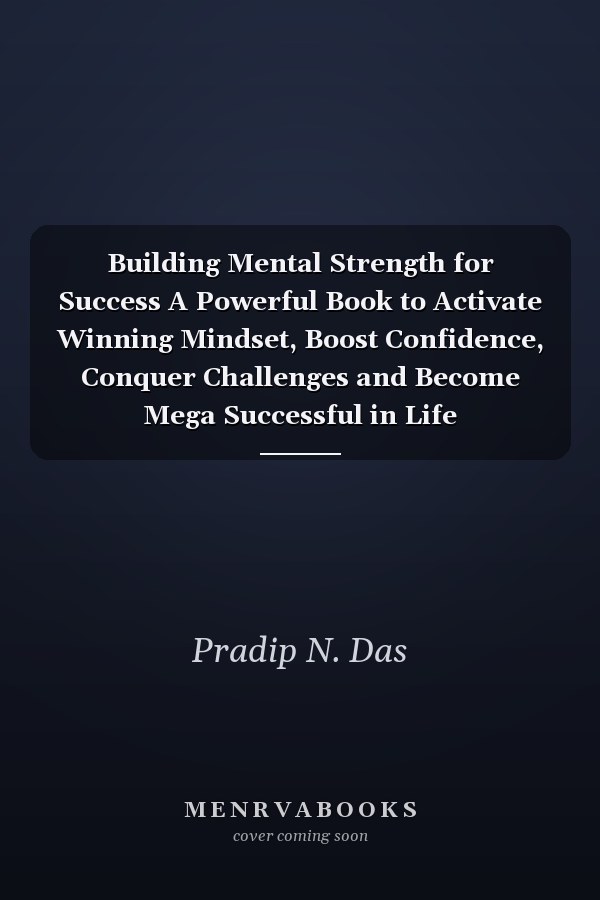 Building Mental Strength for Success A Powerful Book to Activate Winning Mindset, Boost Confidence, Conquer Challenges and Become Mega Successful in Life