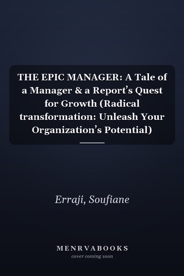 THE EPIC MANAGER: A Tale of a Manager & a Report’s Quest for Growth (Radical transformation: Unleash Your Organization’s Potential)