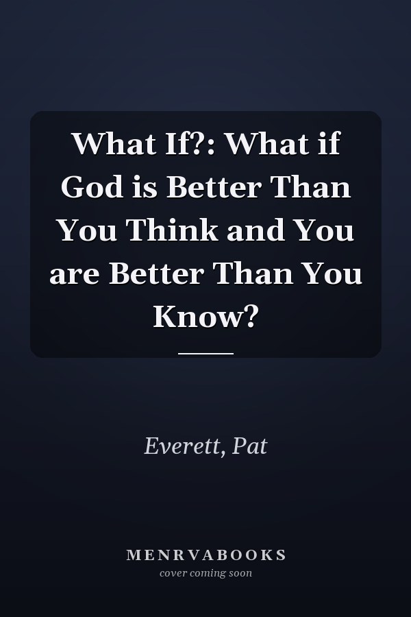 What If?: What if God is Better Than You Think and You are Better Than You Know?