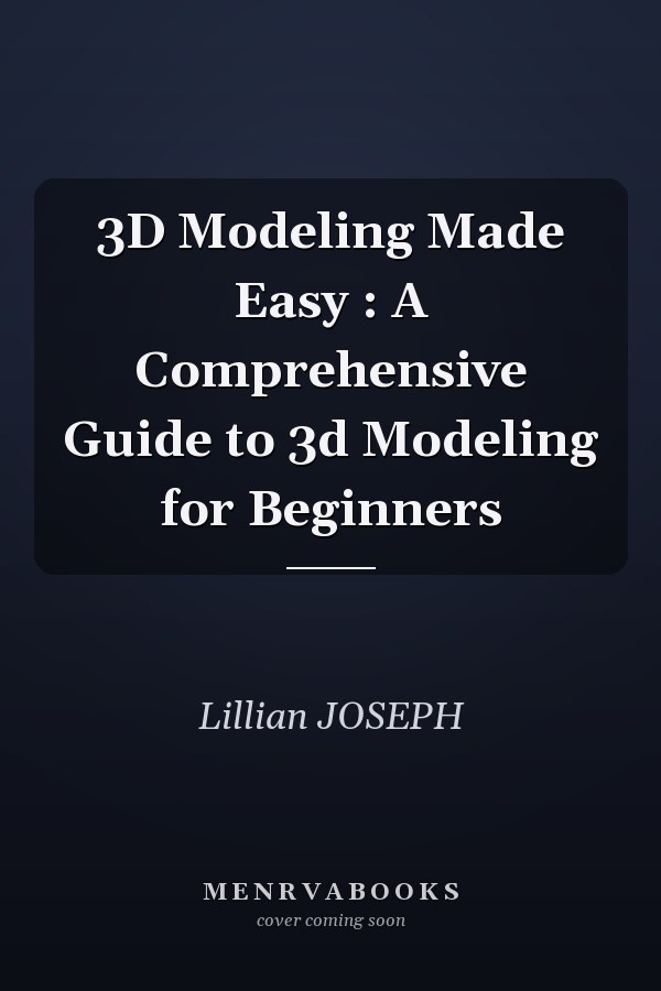 3D Modeling Made Easy : A Comprehensive Guide to 3d Modeling for Beginners