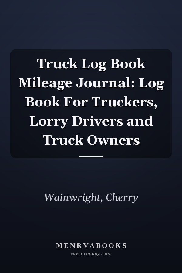 Truck Log Book Mileage Journal: Log Book For Truckers, Lorry Drivers and Truck Owners