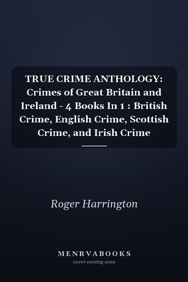 TRUE CRIME ANTHOLOGY: Crimes of Great Britain and Ireland - 4 Books In 1 : British Crime, English Crime, Scottish Crime, and Irish Crime