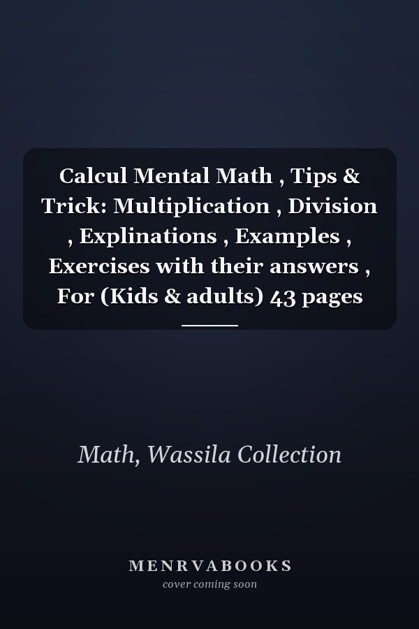 Calcul Mental Math , Tips & Trick: Multiplication , Division , Explinations , Examples , Exercises with their answers , For (Kids & adults) 43 pages