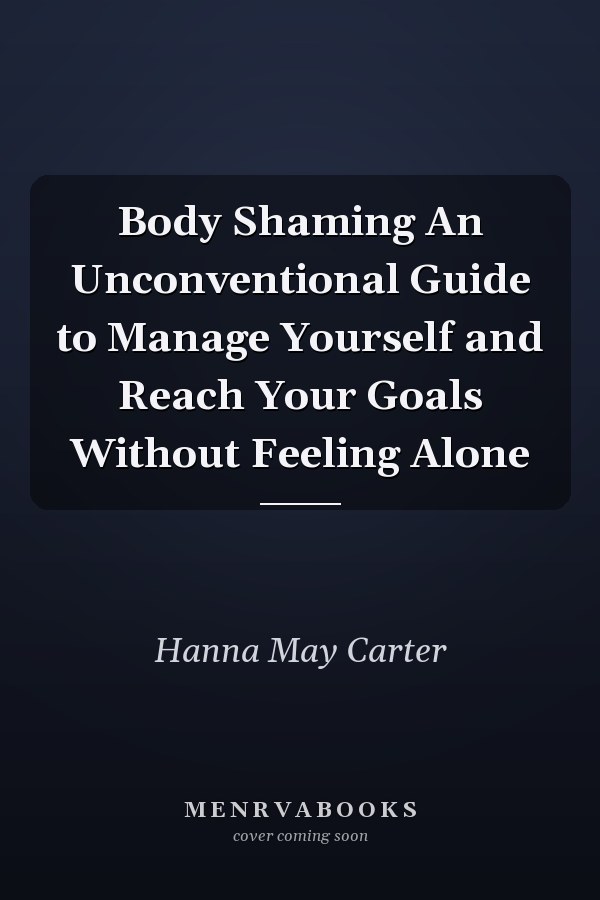 Body Shaming An Unconventional Guide to Manage Yourself and Reach Your Goals Without Feeling Alone