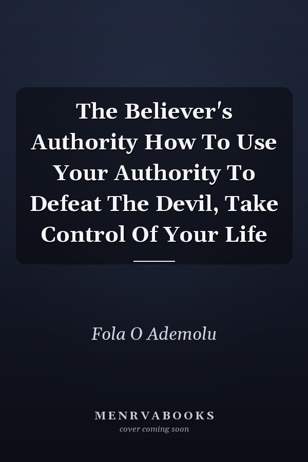 The Believer's Authority How To Use Your Authority To Defeat The Devil, Take Control Of Your Life