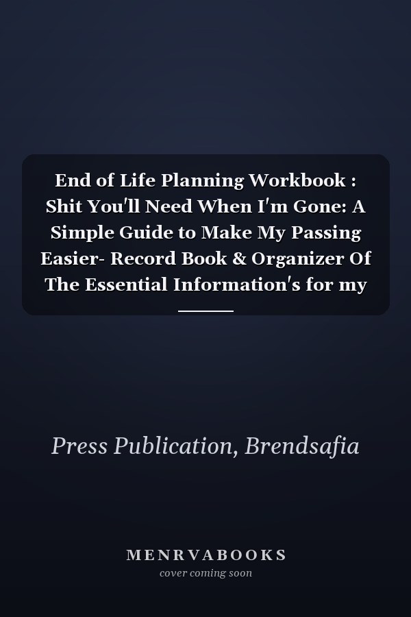 End of Life Planning Workbook : Shit You'll Need When I'm Gone: A Simple Guide to Make My Passing Easier- Record Book & Organizer Of The Essential Information's for my family