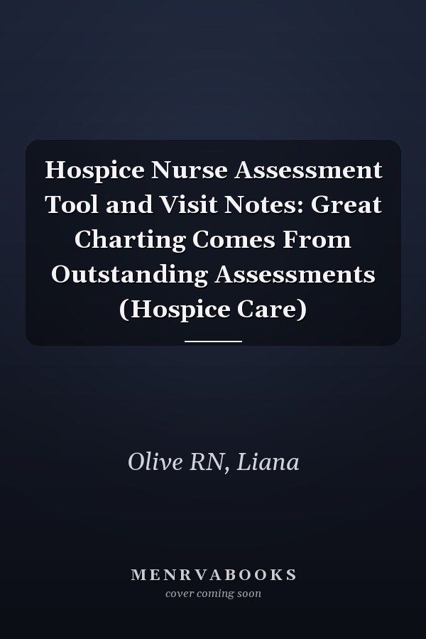 Hospice Nurse Assessment Tool and Visit Notes: Great Charting Comes From Outstanding Assessments (Hospice Care)