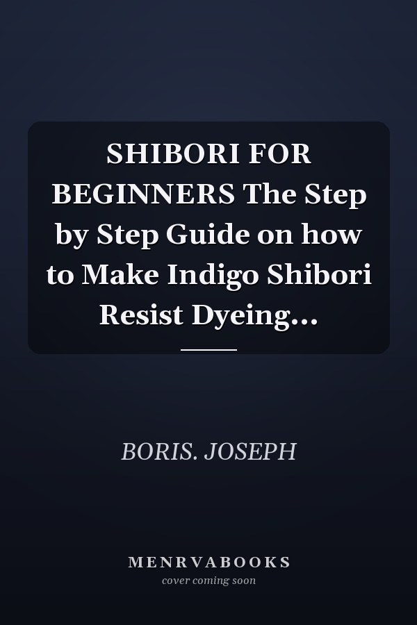 SHIBORI FOR BEGINNERS The Step by Step Guide on how to Make Indigo Shibori Resist Dyeing...