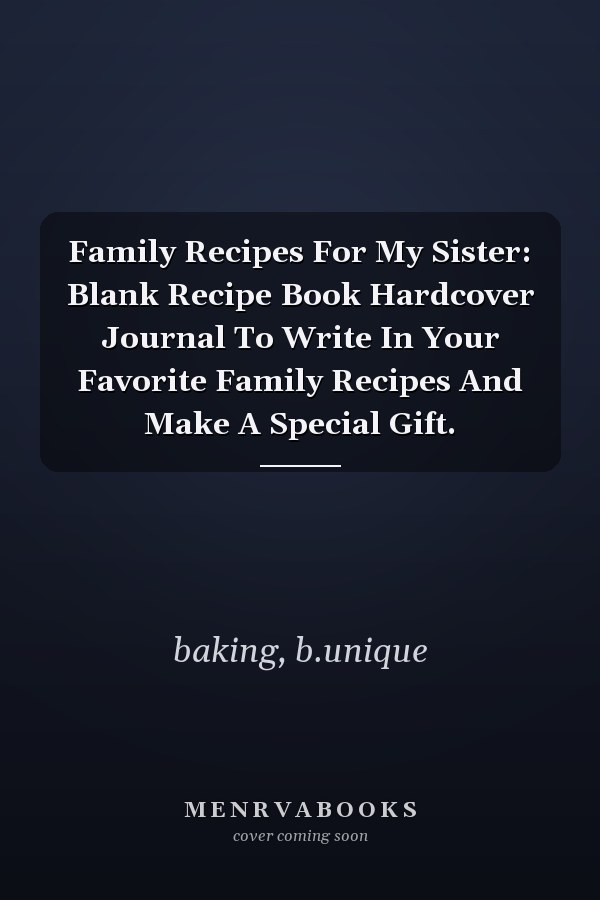 Family Recipes For My Sister: Blank Recipe Book Hardcover Journal To Write In Your Favorite Family Recipes And Make A Special Gift.