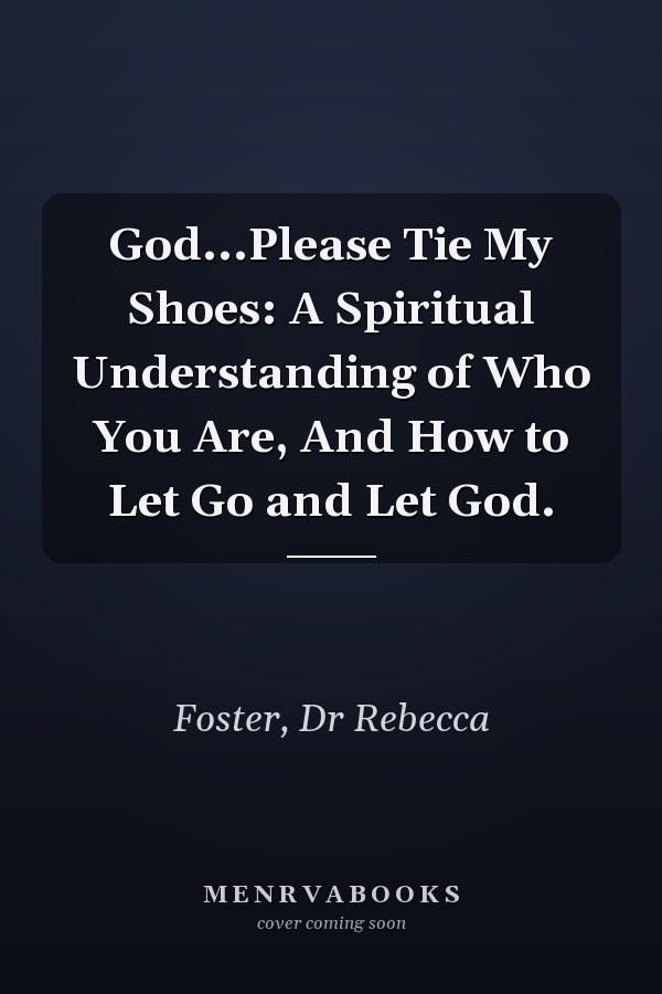 God...Please Tie My Shoes: A Spiritual Understanding of Who You Are, And How to Let Go and Let God.