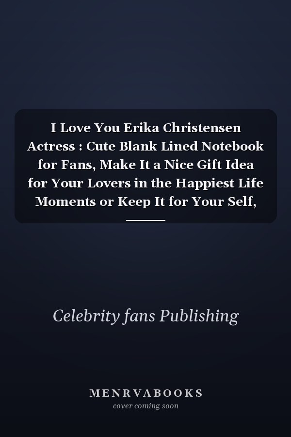 I Love You Erika Christensen Actress : Cute Blank Lined Notebook for Fans, Make It a Nice Gift Idea for Your Lovers in the Happiest Life Moments or Keep It for Your Self, Journal (6 X 9 ) - 120 Pages for Multiple Uses