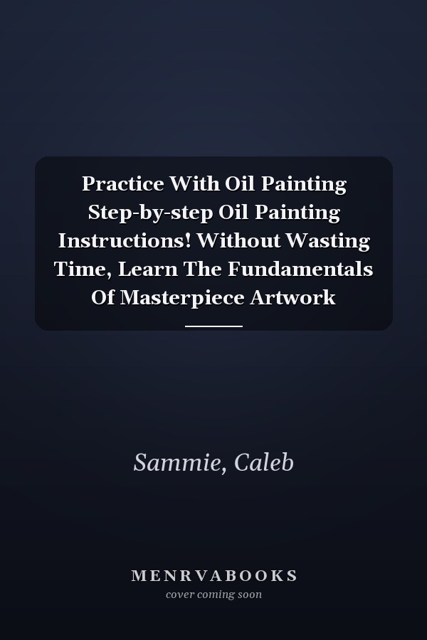 Practice With Oil Painting Step-by-step Oil Painting Instructions! Without Wasting Time, Learn The Fundamentals Of Masterpiece Artwork