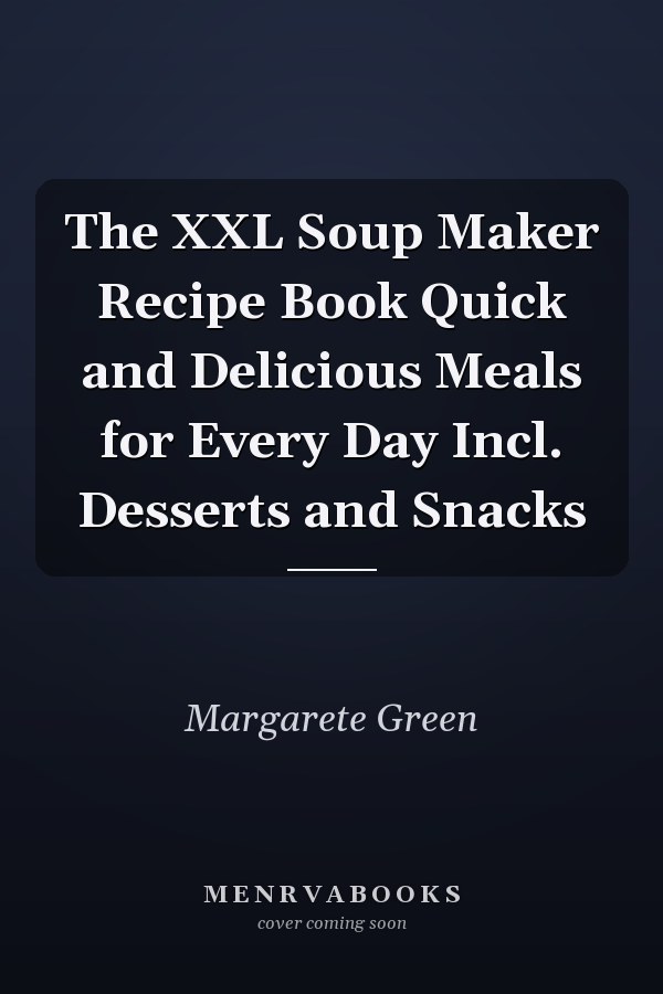 The XXL Soup Maker Recipe Book Quick and Delicious Meals for Every Day Incl. Desserts and Snacks