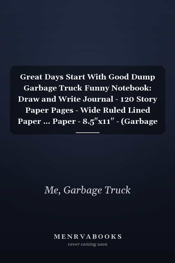 Great Days Start With Good Dump Garbage Truck Funny Notebook: Draw and Write Journal - 120 Story Paper Pages - Wide Ruled Lined Paper ... Paper - 8.5"x11" - (Garbage Trucks Lover)