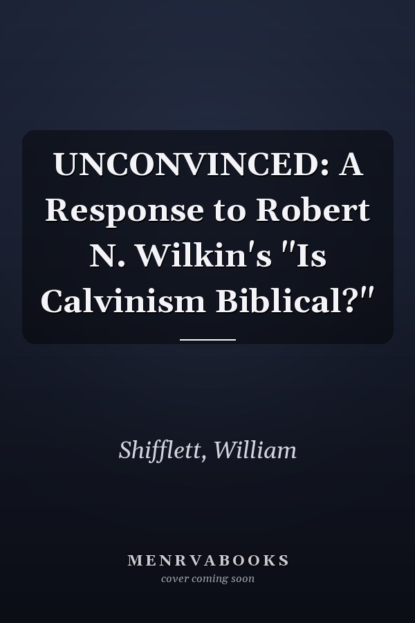 UNCONVINCED: A Response to Robert N. Wilkin's "Is Calvinism Biblical?"