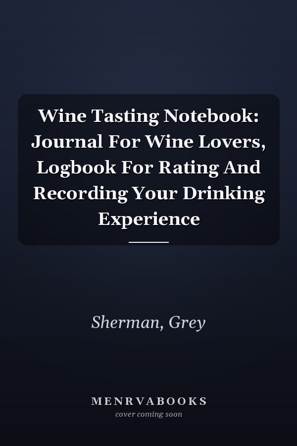 Wine Tasting Notebook: Journal For Wine Lovers, Logbook For Rating And Recording Your Drinking Experience