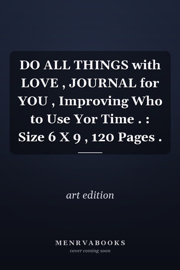 DO ALL THINGS with LOVE , JOURNAL for YOU , Improving Who to Use Yor Time . : Size 6 X 9 , 120 Pages .