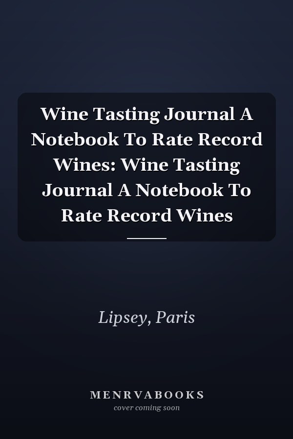 Wine Tasting Journal A Notebook To Rate Record Wines: Wine Tasting Journal A Notebook To Rate Record Wines
