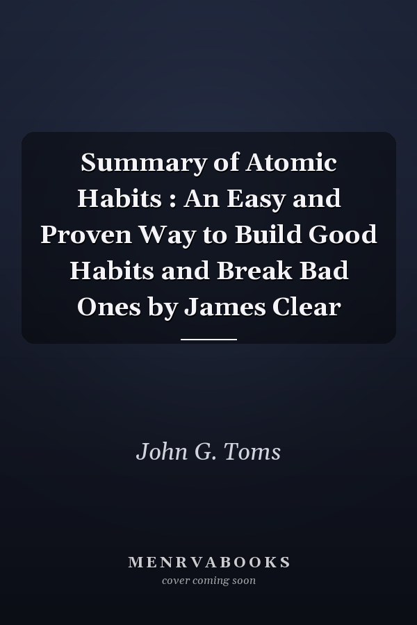 Summary of Atomic Habits : An Easy and Proven Way to Build Good Habits and Break Bad Ones by James Clear
